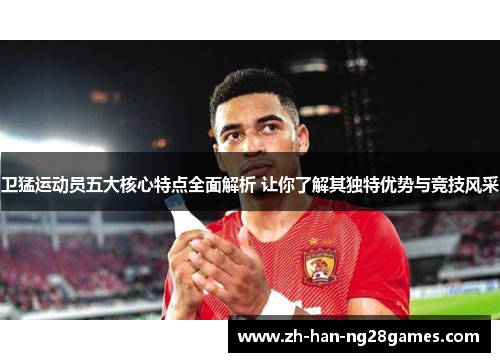 卫猛运动员五大核心特点全面解析 让你了解其独特优势与竞技风采