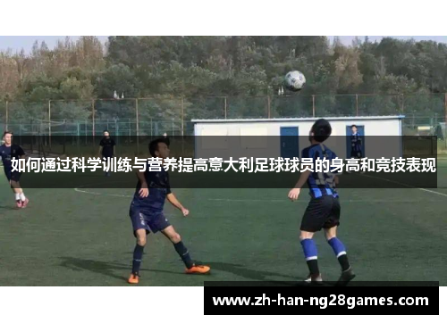 如何通过科学训练与营养提高意大利足球球员的身高和竞技表现