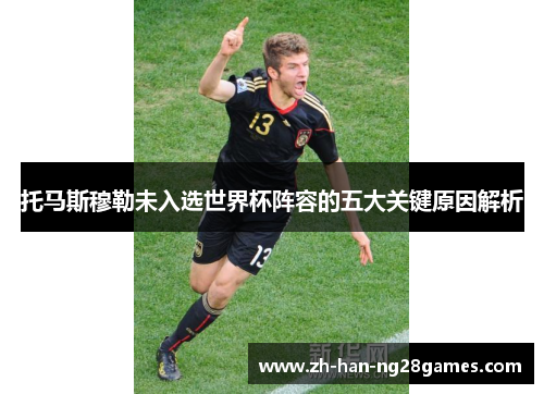 托马斯穆勒未入选世界杯阵容的五大关键原因解析