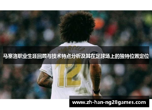 马塞洛职业生涯回顾与技术特点分析及其在足球场上的独特位置定位