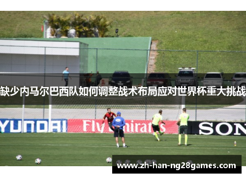 缺少内马尔巴西队如何调整战术布局应对世界杯重大挑战
