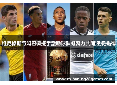 维尼修斯与姆巴佩携手激励球队凝聚力共同迎接挑战