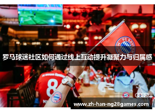 罗马球迷社区如何通过线上互动提升凝聚力与归属感