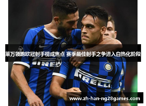 莱万领跑欧冠射手榜成焦点 赛季最佳射手之争进入白热化阶段