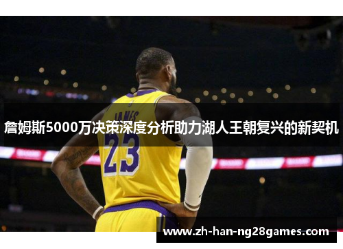 詹姆斯5000万决策深度分析助力湖人王朝复兴的新契机 詹姆斯5000万决策深度分析助力湖人王朝复兴的新契机