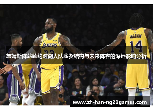 詹姆斯降薪续约对湖人队薪资结构与未来阵容的深远影响分析