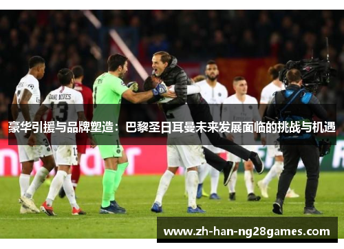 豪华引援与品牌塑造:巴黎圣日耳曼未来发展面临的挑战与机遇 豪华引援与品牌塑造:巴黎圣日耳曼未来发展面临的挑战与机遇