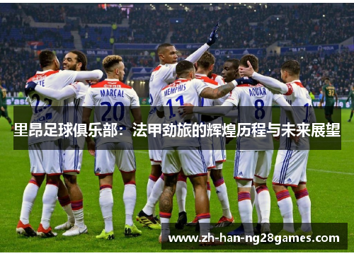 里昂足球俱乐部:法甲劲旅的辉煌历程与未来展望