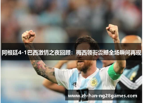阿根廷4-1巴西激情之夜回顾:梅西领衔震撼全场瞬间再现