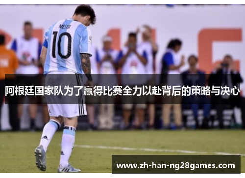 阿根廷国家队为了赢得比赛全力以赴背后的策略与决心