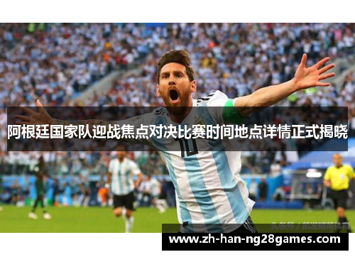 阿根廷国家队迎战焦点对决比赛时间地点详情正式揭晓