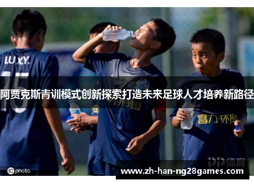 阿贾克斯青训模式创新探索打造未来足球人才培养新路径