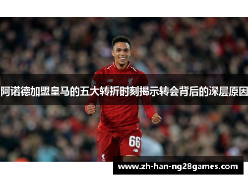 阿诺德加盟皇马的五大转折时刻揭示转会背后的深层原因