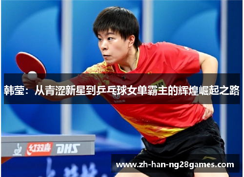 韩莹：从青涩新星到乒乓球女单霸主的辉煌崛起之路