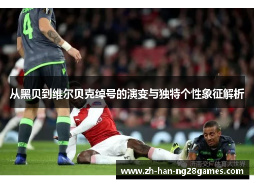 从黑贝到维尔贝克绰号的演变与独特个性象征解析 从黑贝到维尔贝克绰号的演变与独特个性象征解析