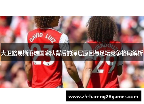 大卫路易斯落选国家队背后的深层原因与足坛竞争格局解析