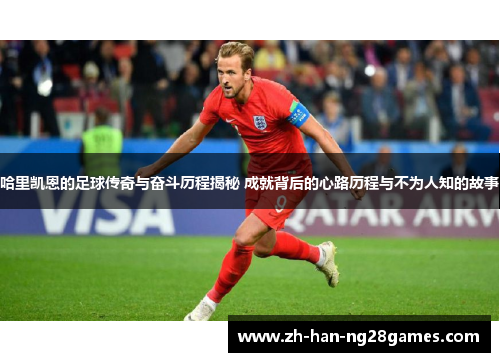 哈里凯恩的足球传奇与奋斗历程揭秘 成就背后的心路历程与不为人知的故事
