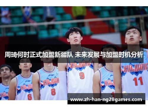 周琦何时正式加盟新疆队 未来发展与加盟时机分析 周琦何时正式加盟新疆队 未来发展与加盟时机分析