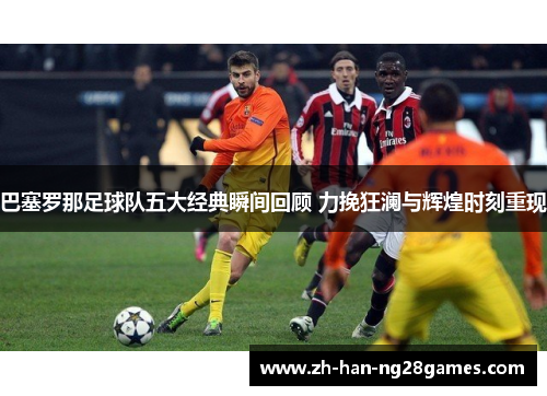 巴塞罗那足球队五大经典瞬间回顾 力挽狂澜与辉煌时刻重现