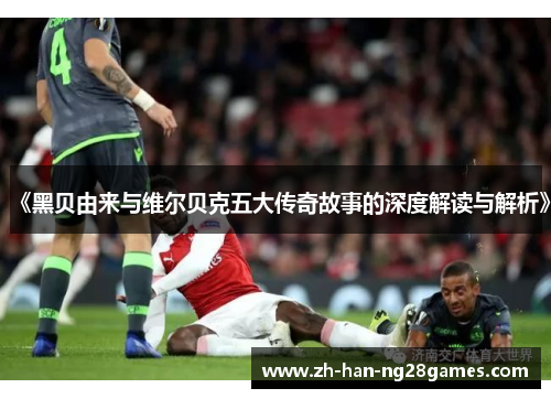 《黑贝由来与维尔贝克五大传奇故事的深度解读与解析》