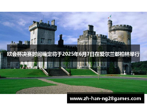 欧会杯决赛时间确定将于2025年6月7日在爱尔兰都柏林举行