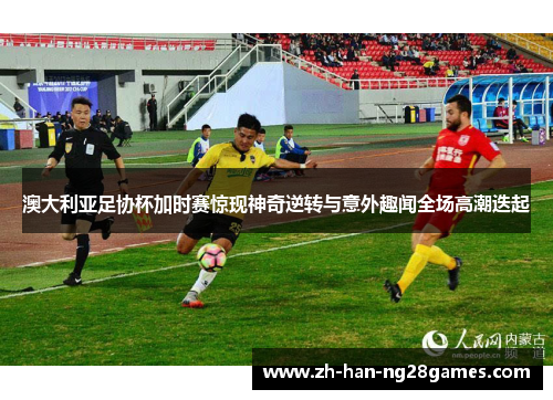 澳大利亚足协杯加时赛惊现神奇逆转与意外趣闻全场高潮迭起