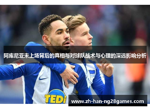 阿库尼亚未上场背后的真相与对球队战术与心理的深远影响分析