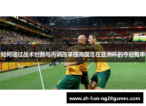如何通过战术创新与青训改革提高国足在亚洲杯的夺冠概率 如何通过战术创新与青训改革提高国足在亚洲杯的夺冠概率