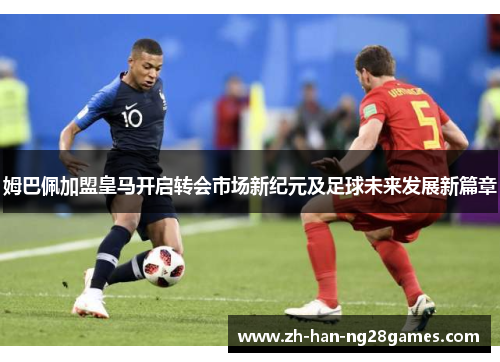姆巴佩加盟皇马开启转会市场新纪元及足球未来发展新篇章