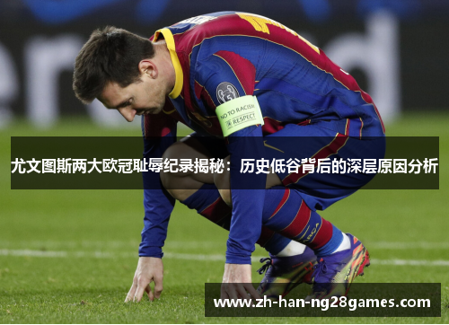 尤文图斯两大欧冠耻辱纪录揭秘：历史低谷背后的深层原因分析