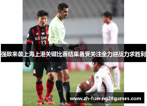强敌来袭上海上港关键比赛结果备受关注全力迎战力求胜利 强敌来袭上海上港关键比赛结果备受关注全力迎战力求胜利