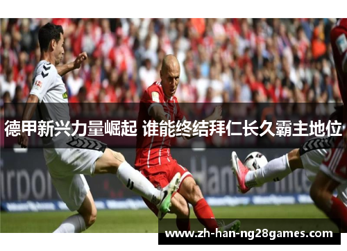 德甲新兴力量崛起 谁能终结拜仁长久霸主地位 德甲新兴力量崛起 谁能终结拜仁长久霸主地位