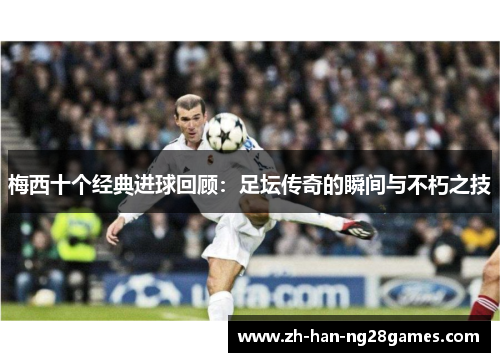 梅西十个经典进球回顾：足坛传奇的瞬间与不朽之技