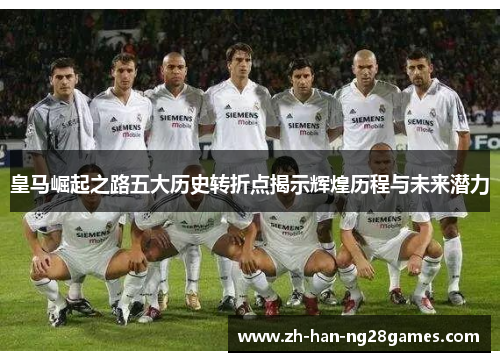 皇马崛起之路五大历史转折点揭示辉煌历程与未来潜力