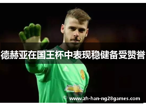 德赫亚在国王杯中表现稳健备受赞誉