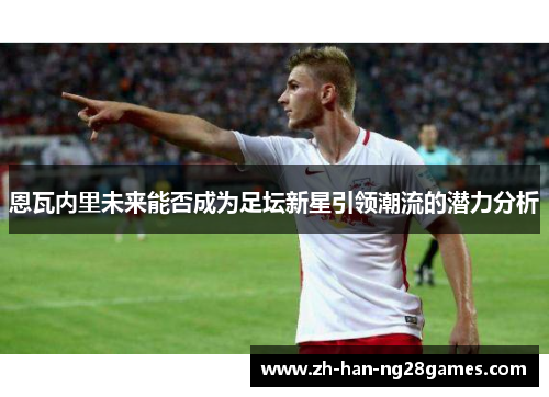 恩瓦内里未来能否成为足坛新星引领潮流的潜力分析