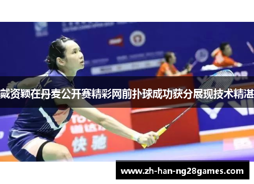 戴资颖在丹麦公开赛精彩网前扑球成功获分展现技术精湛