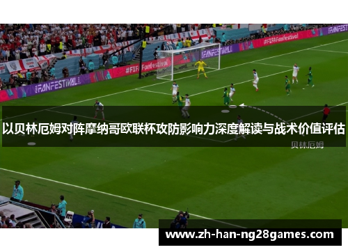 以贝林厄姆对阵摩纳哥欧联杯攻防影响力深度解读与战术价值评估
