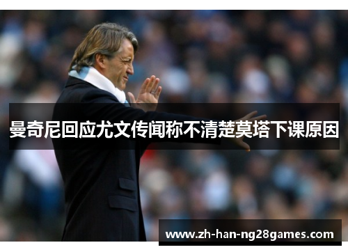 曼奇尼回应尤文传闻称不清楚莫塔下课原因