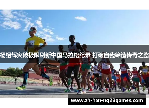 杨绍辉突破极限刷新中国马拉松纪录 打破自我缔造传奇之路