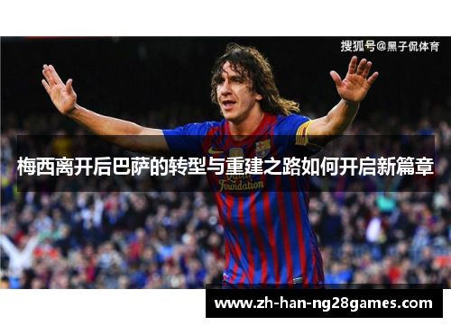 梅西离开后巴萨的转型与重建之路如何开启新篇章