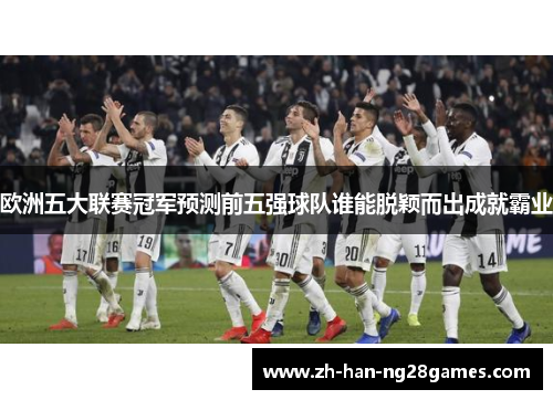 欧洲五大联赛冠军预测前五强球队谁能脱颖而出成就霸业 欧洲五大联赛冠军预测前五强球队谁能脱颖而出成就霸业