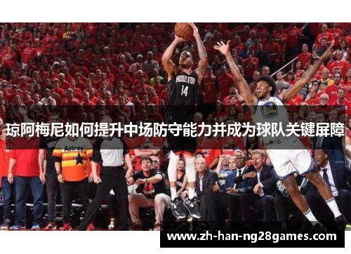 琼阿梅尼如何提升中场防守能力并成为球队关键屏障 琼阿梅尼如何提升中场防守能力并成为球队关键屏障