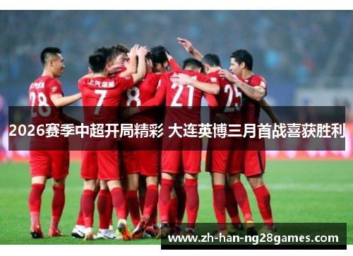 2026赛季中超开局精彩 大连英博三月首战喜获胜利