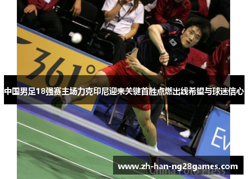 中国男足18强赛主场力克印尼迎来关键首胜点燃出线希望与球迷信心