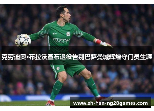 克劳迪奥·布拉沃宣布退役告别巴萨曼城辉煌守门员生涯