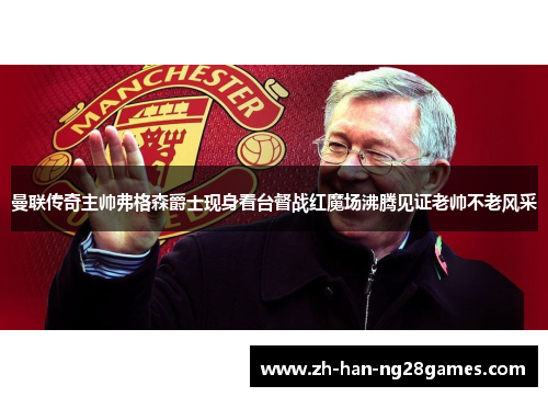 曼联传奇主帅弗格森爵士现身看台督战红魔场沸腾见证老帅不老风采 曼联传奇主帅弗格森爵士现身看台督战红魔场沸腾见证老帅不老风采