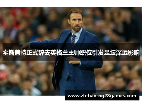 索斯盖特正式辞去英格兰主帅职位引发足坛深远影响