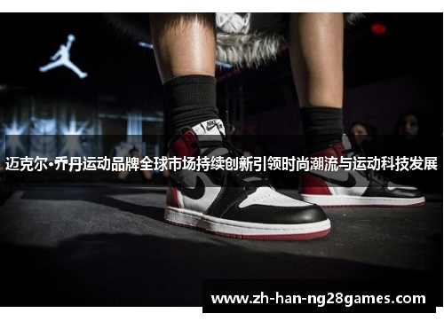 迈克尔·乔丹运动品牌全球市场持续创新引领时尚潮流与运动科技发展