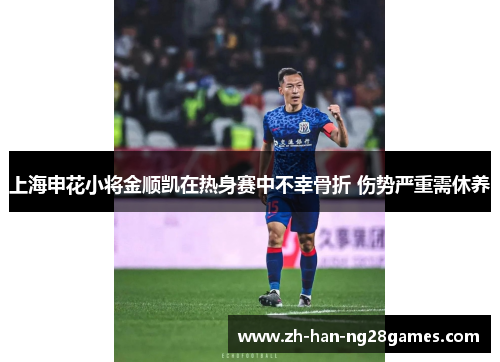 上海申花小将金顺凯在热身赛中不幸骨折 伤势严重需休养